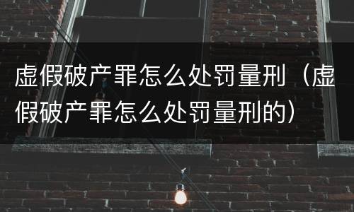 虚假破产罪怎么处罚量刑（虚假破产罪怎么处罚量刑的）