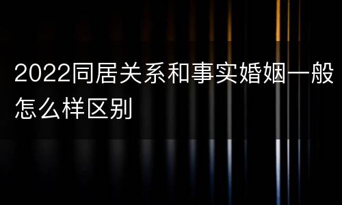 2022同居关系和事实婚姻一般怎么样区别