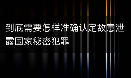 到底需要怎样准确认定故意泄露国家秘密犯罪
