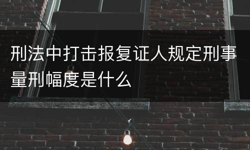 刑法中打击报复证人规定刑事量刑幅度是什么