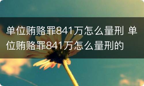 单位贿赂罪841万怎么量刑 单位贿赂罪841万怎么量刑的