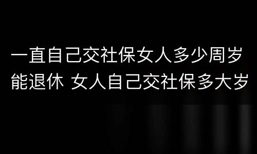 一直自己交社保女人多少周岁能退休 女人自己交社保多大岁数退休