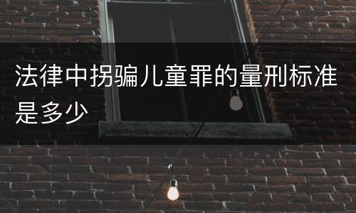 法律中拐骗儿童罪的量刑标准是多少