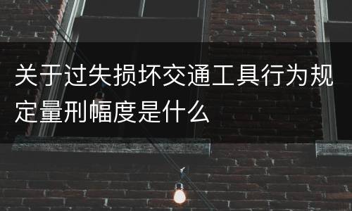 关于过失损坏交通工具行为规定量刑幅度是什么