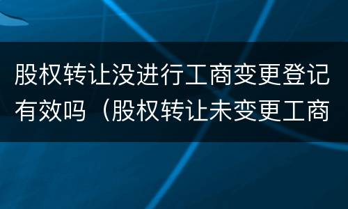 股权转让没进行工商变更登记有效吗（股权转让未变更工商登记）