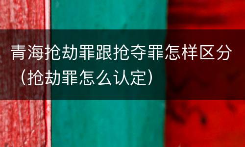 青海抢劫罪跟抢夺罪怎样区分（抢劫罪怎么认定）