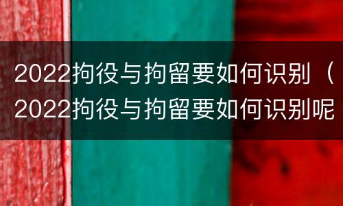 2022拘役与拘留要如何识别（2022拘役与拘留要如何识别呢）