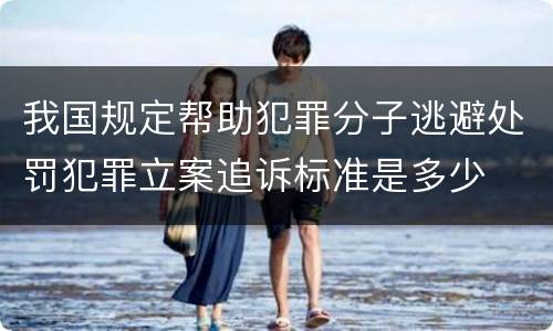 我国规定帮助犯罪分子逃避处罚犯罪立案追诉标准是多少