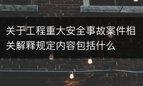 关于工程重大安全事故案件相关解释规定内容包括什么