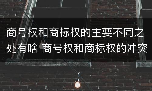 商号权和商标权的主要不同之处有啥 商号权和商标权的冲突和解决