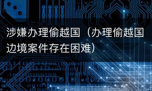 涉嫌办理偷越国（办理偷越国边境案件存在困难）