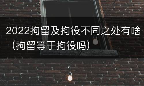 2022拘留及拘役不同之处有啥（拘留等于拘役吗）