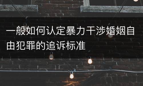 一般如何认定暴力干涉婚姻自由犯罪的追诉标准
