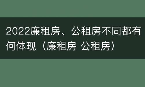 2022廉租房、公租房不同都有何体现（廉租房 公租房）