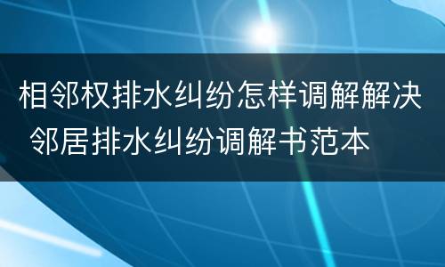 相邻权排水纠纷怎样调解解决 邻居排水纠纷调解书范本