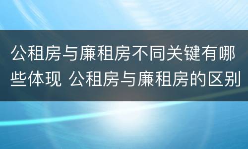 公租房与廉租房不同关键有哪些体现 公租房与廉租房的区别都在此,别再搞错了!