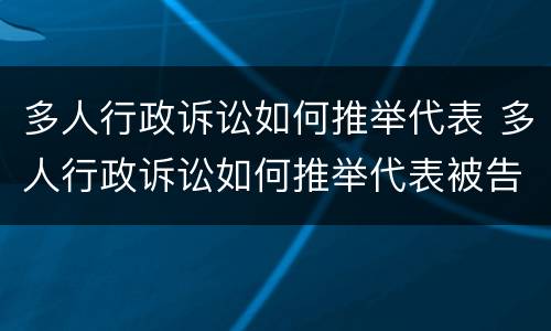 多人行政诉讼如何推举代表 多人行政诉讼如何推举代表被告