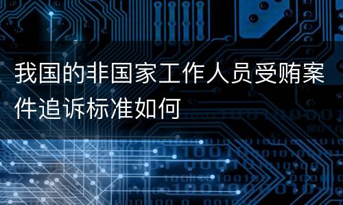 我国的非国家工作人员受贿案件追诉标准如何