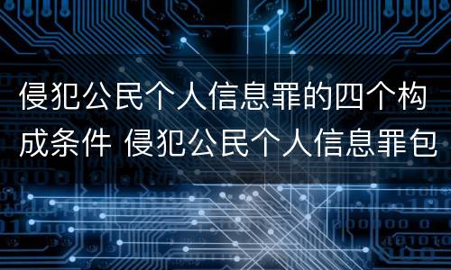 侵犯公民个人信息罪的四个构成条件 侵犯公民个人信息罪包括
