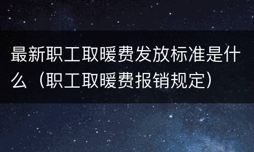 最新职工取暖费发放标准是什么（职工取暖费报销规定）