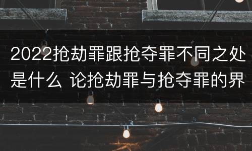 2022抢劫罪跟抢夺罪不同之处是什么 论抢劫罪与抢夺罪的界限