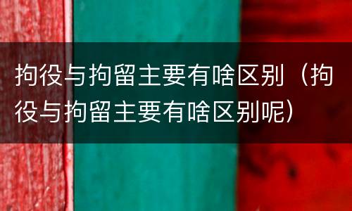 拘役与拘留主要有啥区别（拘役与拘留主要有啥区别呢）