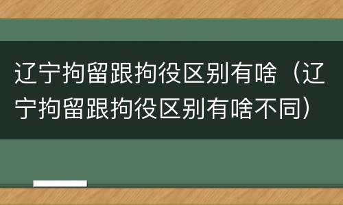 辽宁拘留跟拘役区别有啥（辽宁拘留跟拘役区别有啥不同）