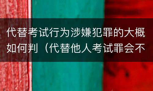 代替考试行为涉嫌犯罪的大概如何判（代替他人考试罪会不会逮捕）