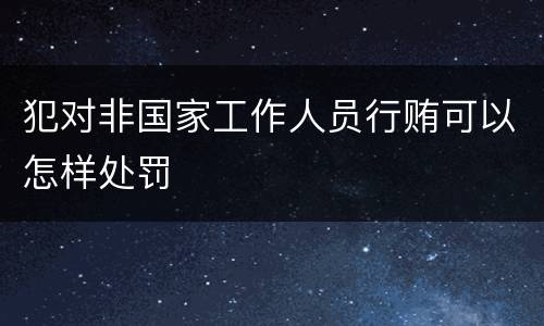 犯对非国家工作人员行贿可以怎样处罚