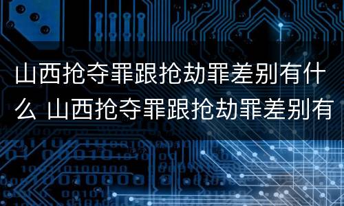山西抢夺罪跟抢劫罪差别有什么 山西抢夺罪跟抢劫罪差别有什么关系