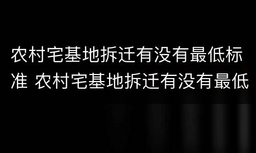 农村宅基地拆迁有没有最低标准 农村宅基地拆迁有没有最低标准的