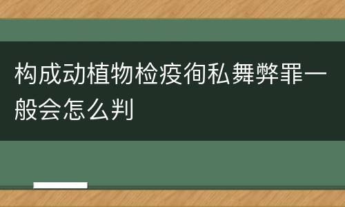 构成动植物检疫徇私舞弊罪一般会怎么判