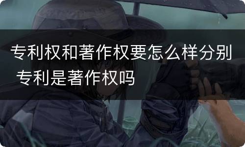 专利权和著作权要怎么样分别 专利是著作权吗