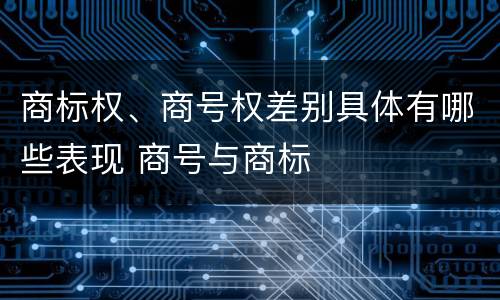 商标权、商号权差别具体有哪些表现 商号与商标