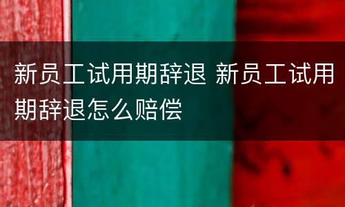 新员工试用期辞退 新员工试用期辞退怎么赔偿