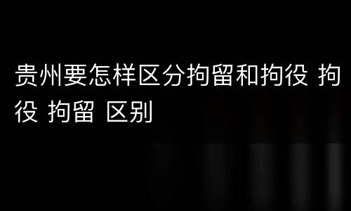 贵州要怎样区分拘留和拘役 拘役 拘留 区别