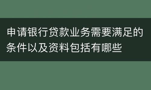 申请银行贷款业务需要满足的条件以及资料包括有哪些