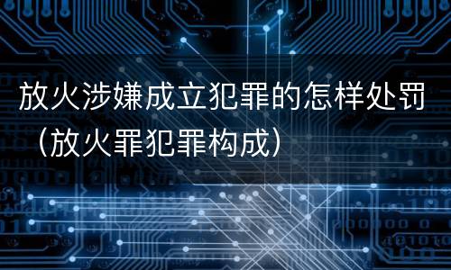 放火涉嫌成立犯罪的怎样处罚（放火罪犯罪构成）
