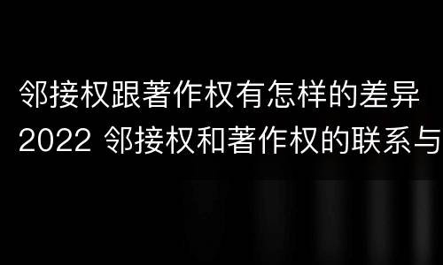 邻接权跟著作权有怎样的差异2022 邻接权和著作权的联系与区别