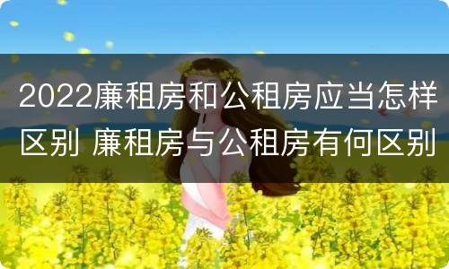 2022廉租房和公租房应当怎样区别 廉租房与公租房有何区别