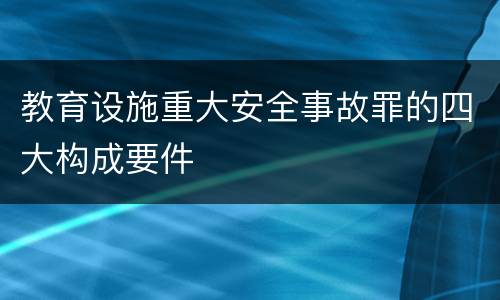 教育设施重大安全事故罪的四大构成要件