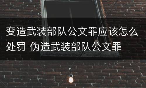 变造武装部队公文罪应该怎么处罚 伪造武装部队公文罪