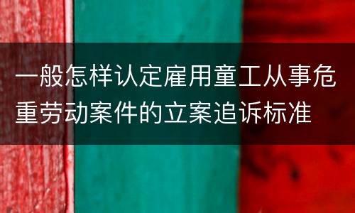一般怎样认定雇用童工从事危重劳动案件的立案追诉标准