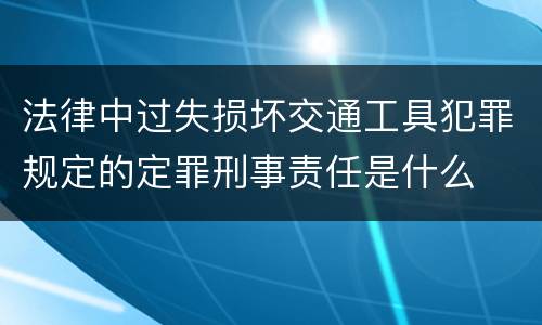法律中过失损坏交通工具犯罪规定的定罪刑事责任是什么