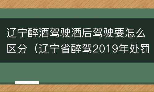 辽宁醉酒驾驶酒后驾驶要怎么区分（辽宁省醉驾2019年处罚新规）
