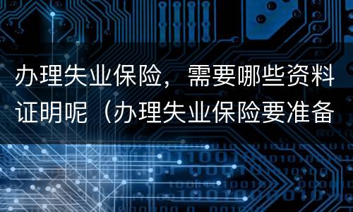 办理失业保险，需要哪些资料证明呢（办理失业保险要准备哪些资料）