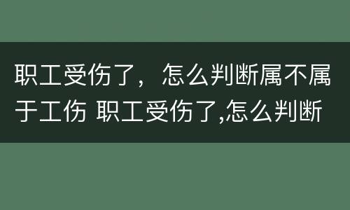 职工受伤了，怎么判断属不属于工伤 职工受伤了,怎么判断属不属于工伤
