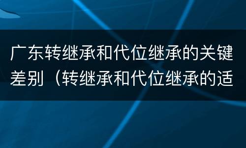 广东转继承和代位继承的关键差别（转继承和代位继承的适用范围）