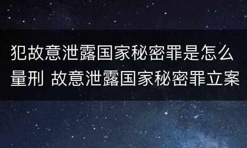 犯故意泄露国家秘密罪是怎么量刑 故意泄露国家秘密罪立案是违反了什么行为?