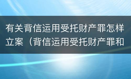 有关背信运用受托财产罪怎样立案（背信运用受托财产罪和违法运用资金罪）